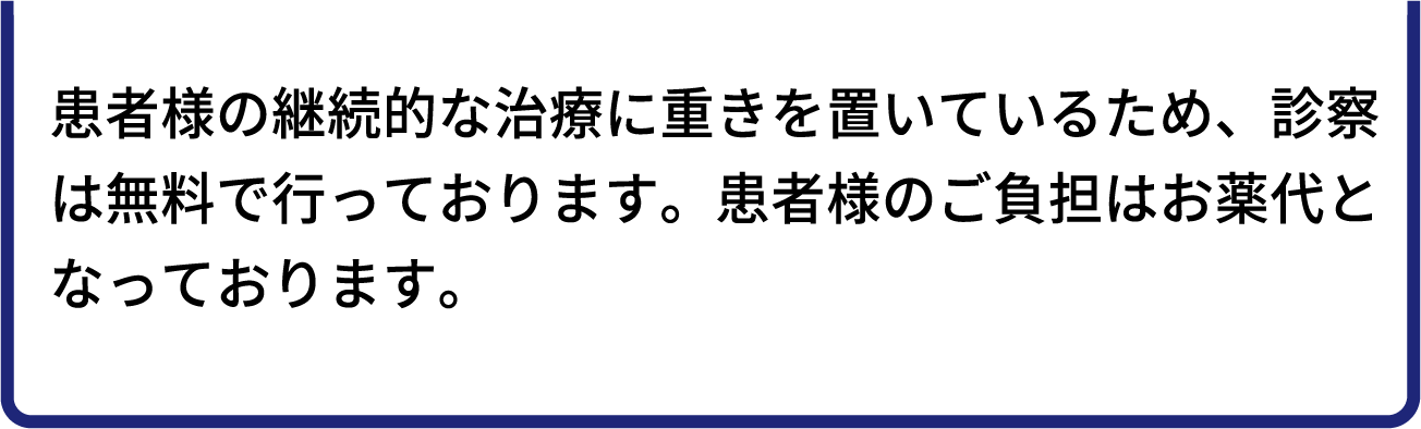 患者様の継続的な治療に重きを置いているため、診察は無料で行っております。患者様のご負担はお薬代となっております。