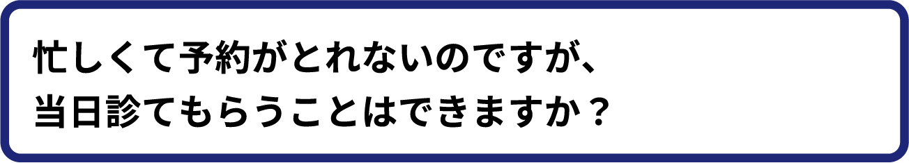 忙しくて予約がとれないのですが、当日診てもらうことはできますか?
